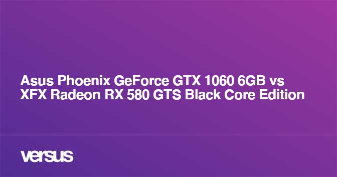 Asus Phoenix Geforce Gtx 1060 6gb Vs Xfx Radeon Rx 580 Gts Black Core Edition What Is The Difference