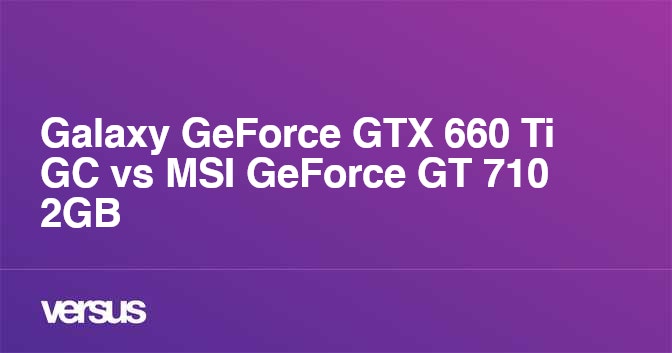 Galaxy Geforce Gtx 660 Ti Gc Vs Msi Geforce Gt 710 2gb What Is The Difference