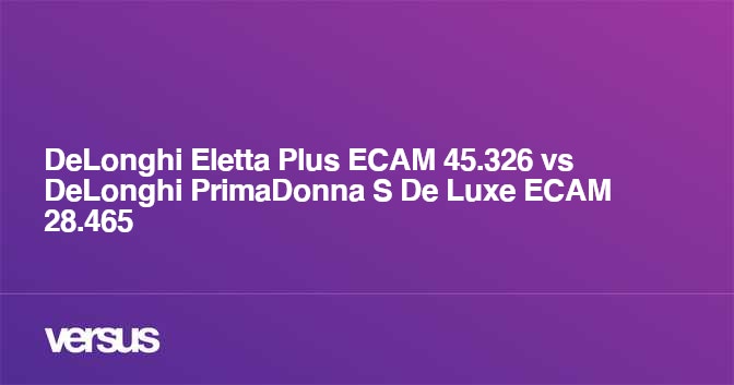 DeLonghi Eletta Plus ECAM 45.326 vs DeLonghi PrimaDonna S De Luxe