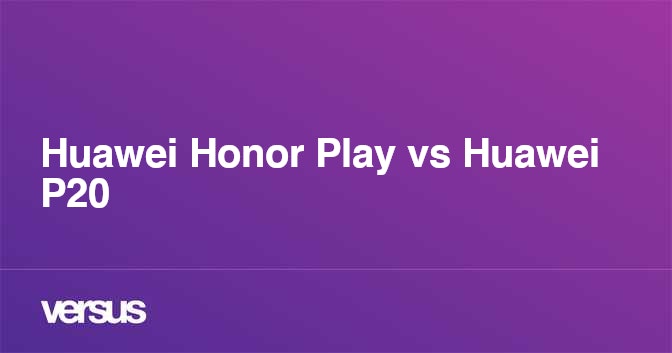 Huawei Honor Play Vs Huawei P20 What Is The Difference